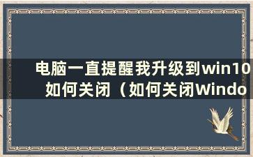 电脑一直提醒我升级到win10 如何关闭（如何关闭Windows不断提醒我更新）